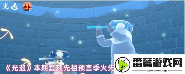 光遇复刻先祖停留几天-本期复刻先祖预言季火先知兑换图鉴最新攻略