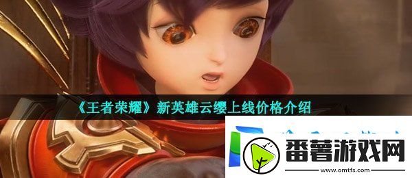 王者荣耀云缨多少钱-新英雄云缨上线价格介绍