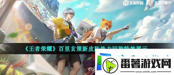 王者荣耀百里玄策热力回旋特效怎么样-百里玄策新皮肤热力回旋特效展示