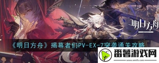 明日方舟揭幕者们pv-ex-7突袭怎么通关-通关攻略