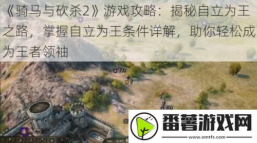 骑马与砍杀2游戏攻略：揭秘自立为王之路-掌握自立为王条件详解-助你轻松成为王者领袖