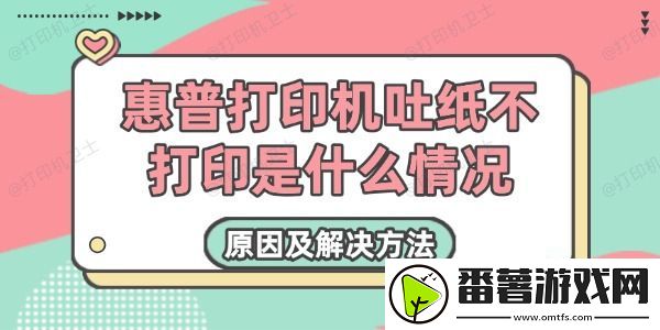 惠普打印机吐纸不打印是什么情况-原因及解决方法