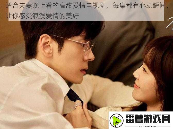 适合夫妻晚上看的高甜爱情电视剧每集都有心动瞬间让你感受浪漫爱情的美好