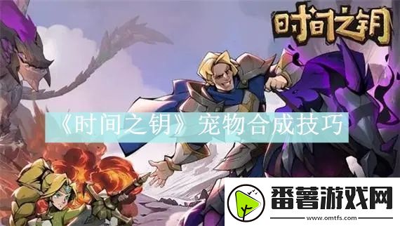 时间之钥宠物合成技巧分享-时间之钥宠物合成技巧详情介绍